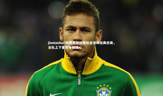 jinnianhui-阿贾克斯绝地反击演绎经典逆袭，全队上下重燃争冠雄心