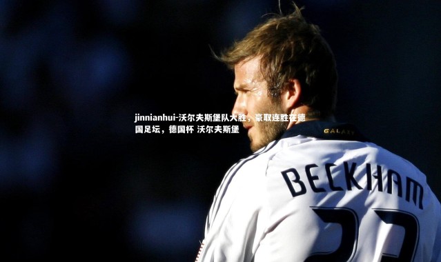 jinnianhui-沃尔夫斯堡队大胜，豪取连胜在德国足坛，德国杯 沃尔夫斯堡