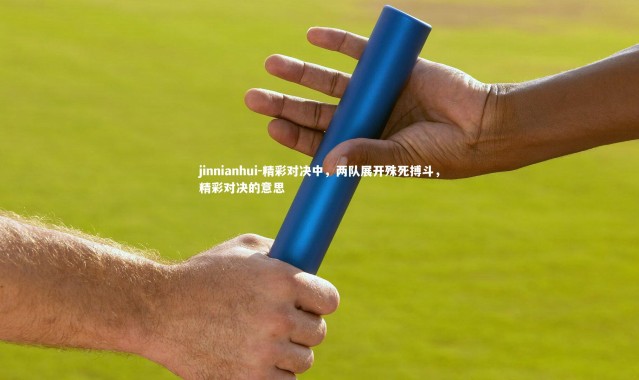 jinnianhui-精彩对决中，两队展开殊死搏斗，精彩对决的意思