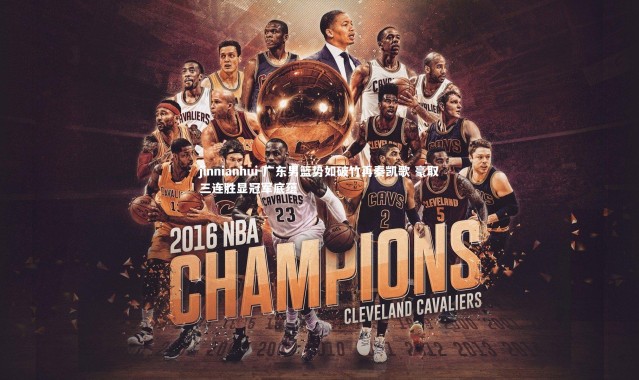 jinnianhui-广东男篮势如破竹再奏凯歌 豪取三连胜显冠军底蕴