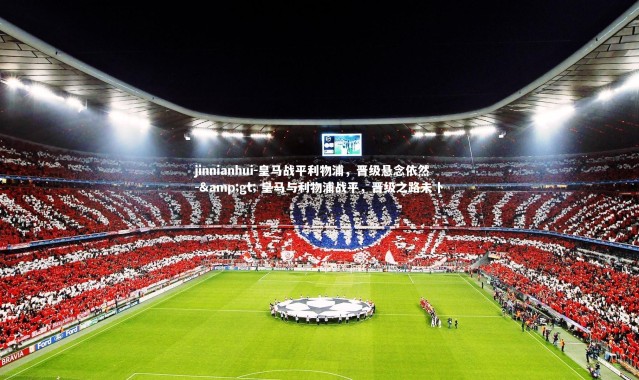 jinnianhui-皇马战平利物浦，晋级悬念依然 -&gt; 皇马与利物浦战平，晋级之路未卜