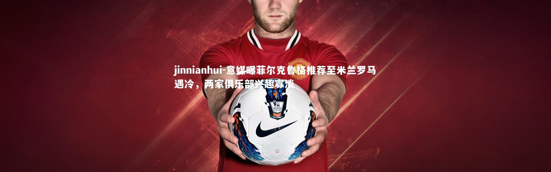 jinnianhui-意媒曝菲尔克鲁格推荐至米兰罗马遇冷，两家俱乐部兴趣寡淡