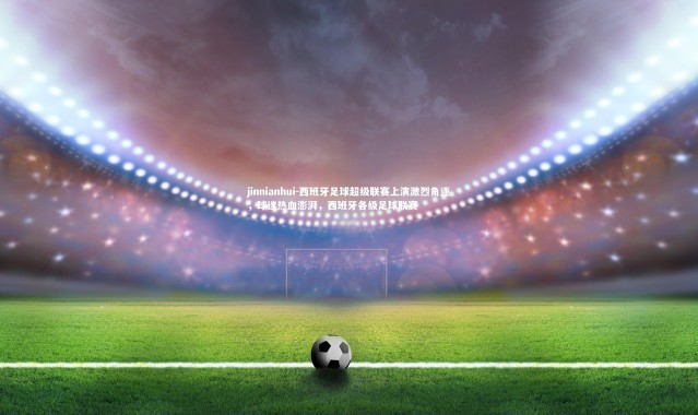 jinnianhui-西班牙足球超级联赛上演激烈角逐，球迷热血澎湃，西班牙各级足球联赛