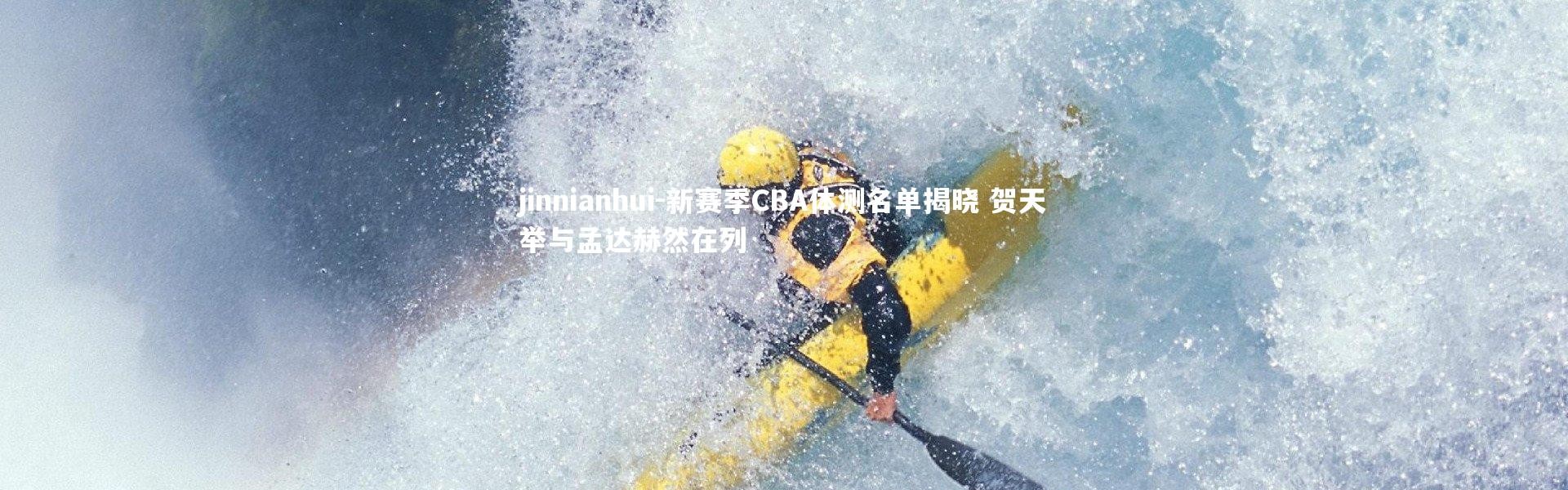jinnianhui-新赛季CBA体测名单揭晓 贺天举与孟达赫然在列
