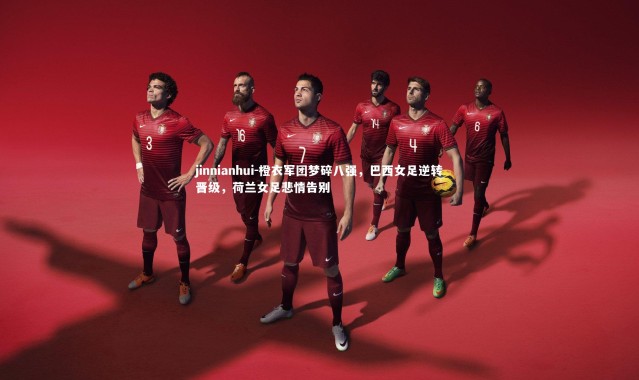 jinnianhui-橙衣军团梦碎八强，巴西女足逆转晋级，荷兰女足悲情告别