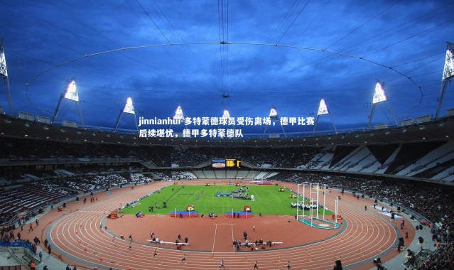 jinnianhui-多特蒙德球员受伤离场，德甲比赛后续堪忧，德甲多特蒙德队