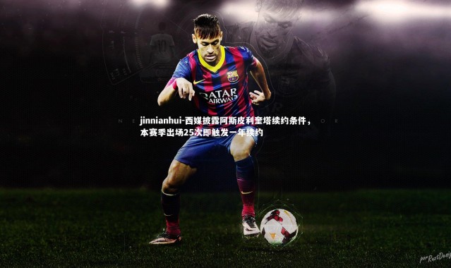 jinnianhui-西媒披露阿斯皮利奎塔续约条件，本赛季出场25次即触发一年续约