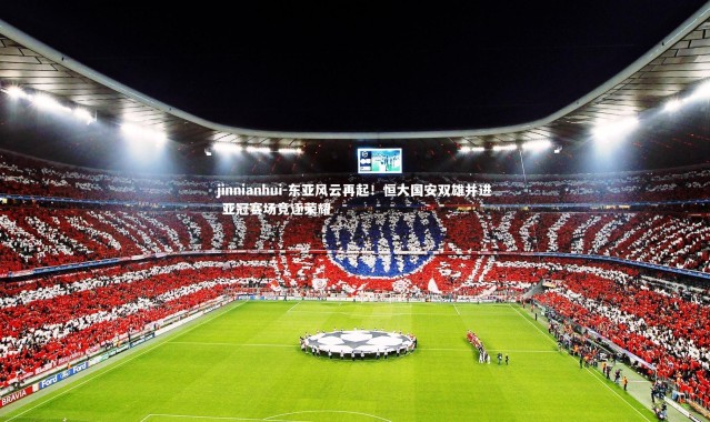 jinnianhui-东亚风云再起！恒大国安双雄并进 亚冠赛场竞逐荣耀