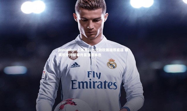 jinnianhui-上海男篮力克劲敌展雄厚底蕴 联赛积分持续攀升显强者本色