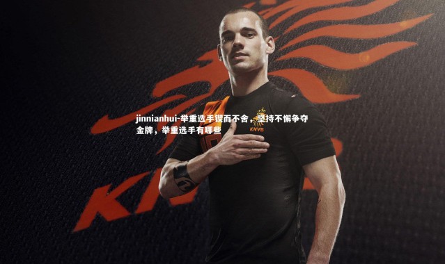 jinnianhui-举重选手锲而不舍，坚持不懈争夺金牌，举重选手有哪些