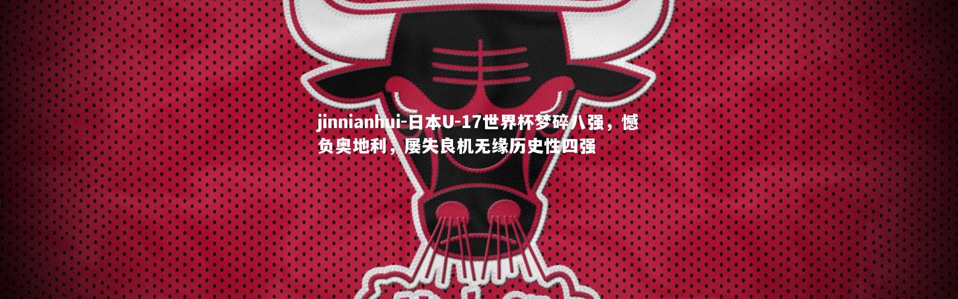 jinnianhui-日本U-17世界杯梦碎八强，憾负奥地利，屡失良机无缘历史性四强