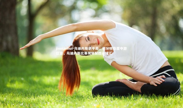 jinnianhui-乌迪内斯遇平局，积分榜稳居中游位置，乌迪内斯比赛视频聚胜顽球汇