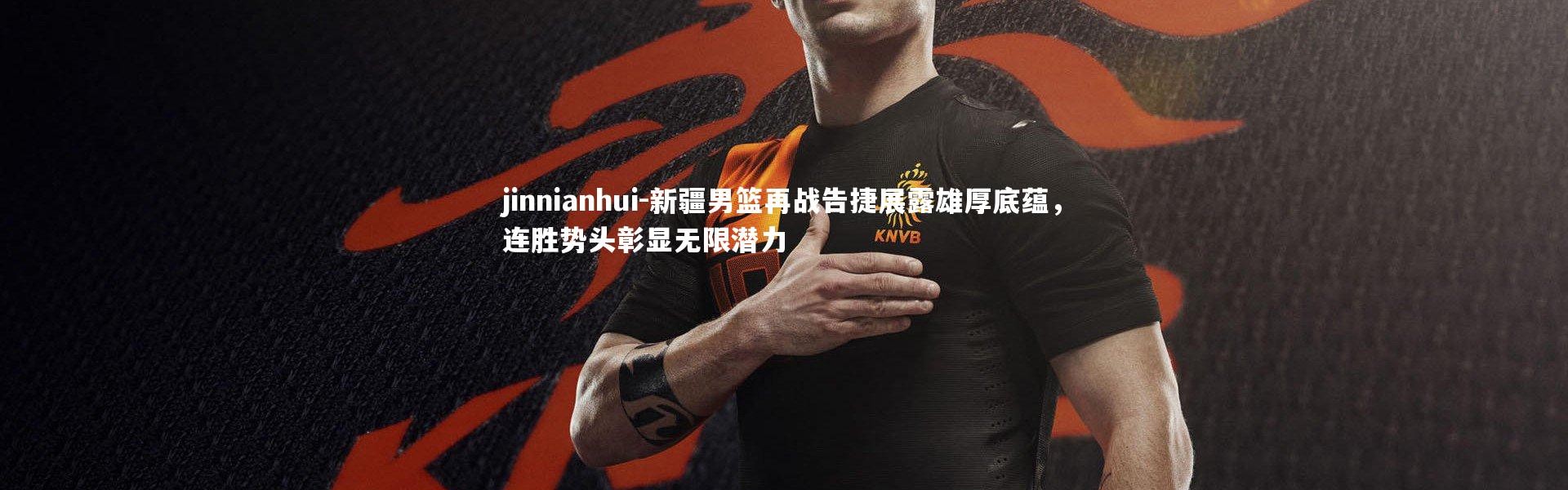 jinnianhui-新疆男篮再战告捷展露雄厚底蕴，连胜势头彰显无限潜力