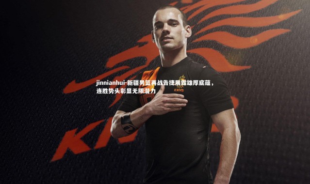 jinnianhui-新疆男篮再战告捷展露雄厚底蕴，连胜势头彰显无限潜力