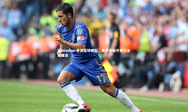 jinnianhui-非洲篮球崛起，赛事全面升级引全球瞩目